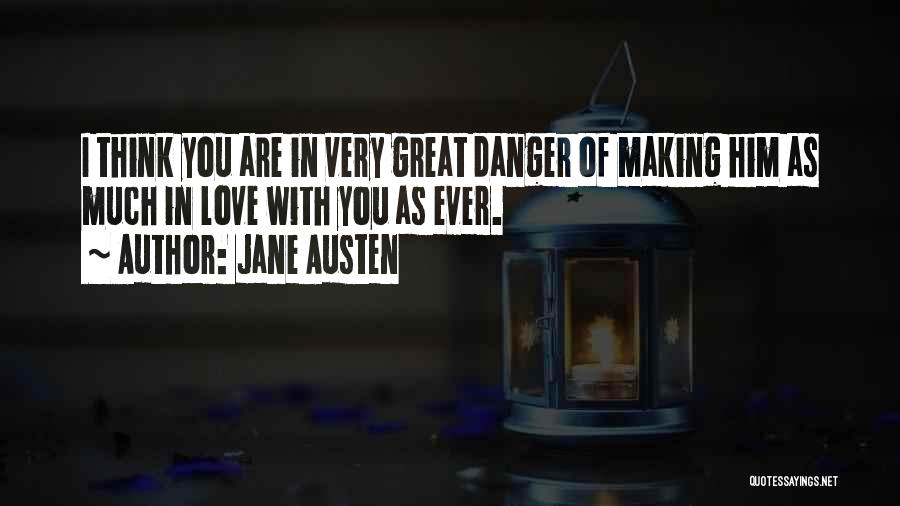 Jane Austen Quotes: I Think You Are In Very Great Danger Of Making Him As Much In Love With You As Ever.