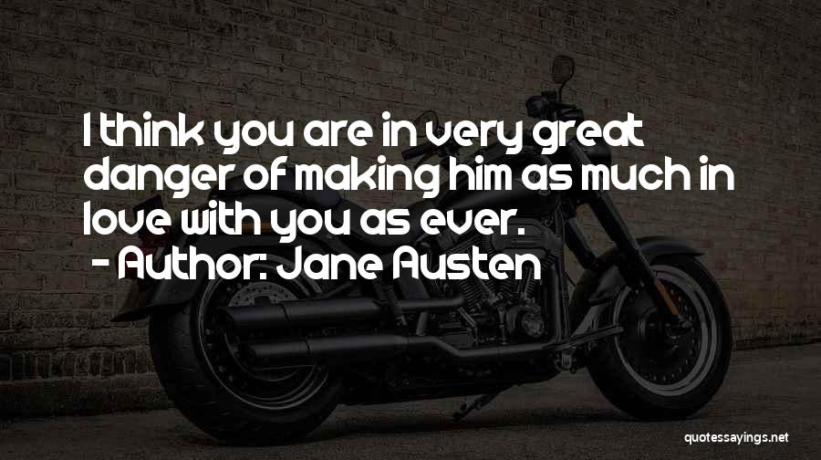 Jane Austen Quotes: I Think You Are In Very Great Danger Of Making Him As Much In Love With You As Ever.