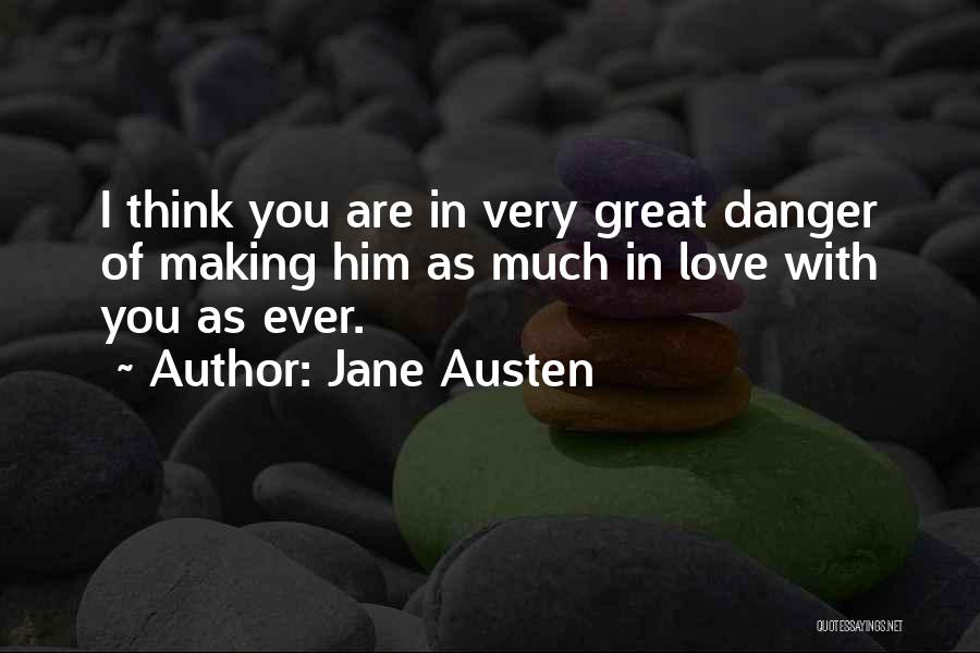 Jane Austen Quotes: I Think You Are In Very Great Danger Of Making Him As Much In Love With You As Ever.