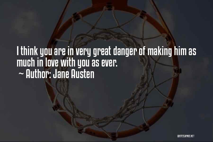 Jane Austen Quotes: I Think You Are In Very Great Danger Of Making Him As Much In Love With You As Ever.