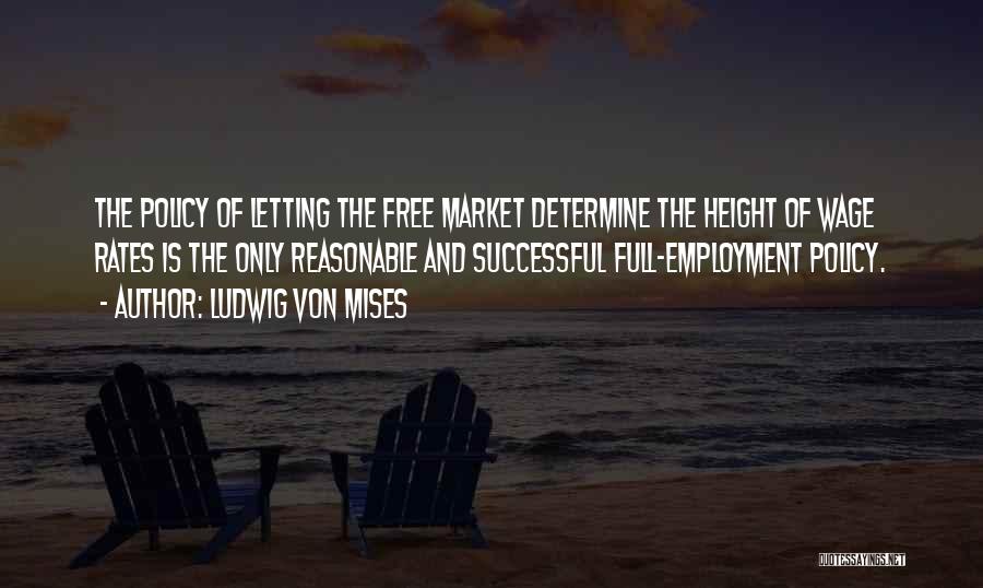 Ludwig Von Mises Quotes: The Policy Of Letting The Free Market Determine The Height Of Wage Rates Is The Only Reasonable And Successful Full-employment