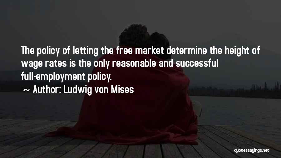 Ludwig Von Mises Quotes: The Policy Of Letting The Free Market Determine The Height Of Wage Rates Is The Only Reasonable And Successful Full-employment