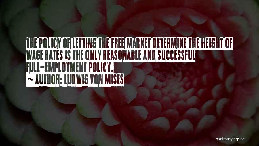 Ludwig Von Mises Quotes: The Policy Of Letting The Free Market Determine The Height Of Wage Rates Is The Only Reasonable And Successful Full-employment