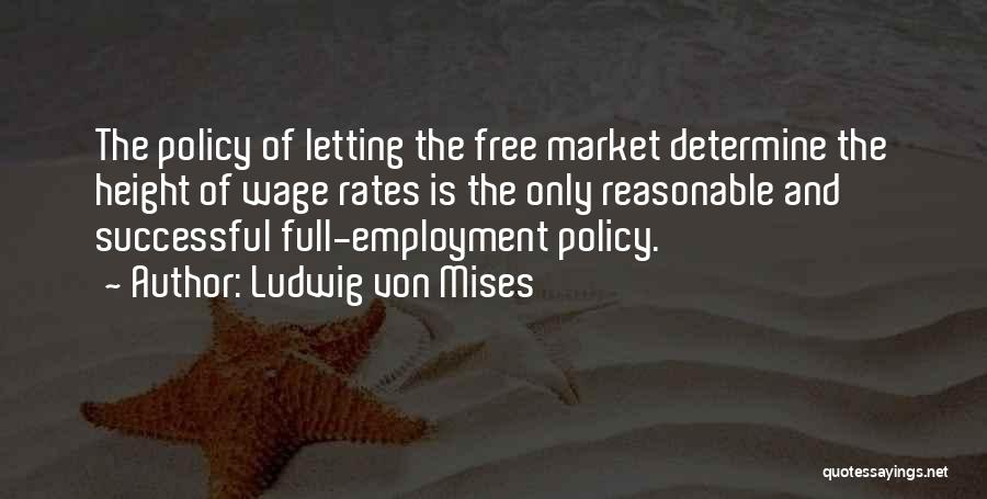 Ludwig Von Mises Quotes: The Policy Of Letting The Free Market Determine The Height Of Wage Rates Is The Only Reasonable And Successful Full-employment