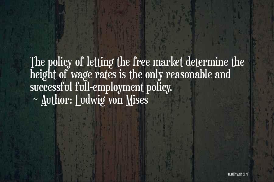 Ludwig Von Mises Quotes: The Policy Of Letting The Free Market Determine The Height Of Wage Rates Is The Only Reasonable And Successful Full-employment