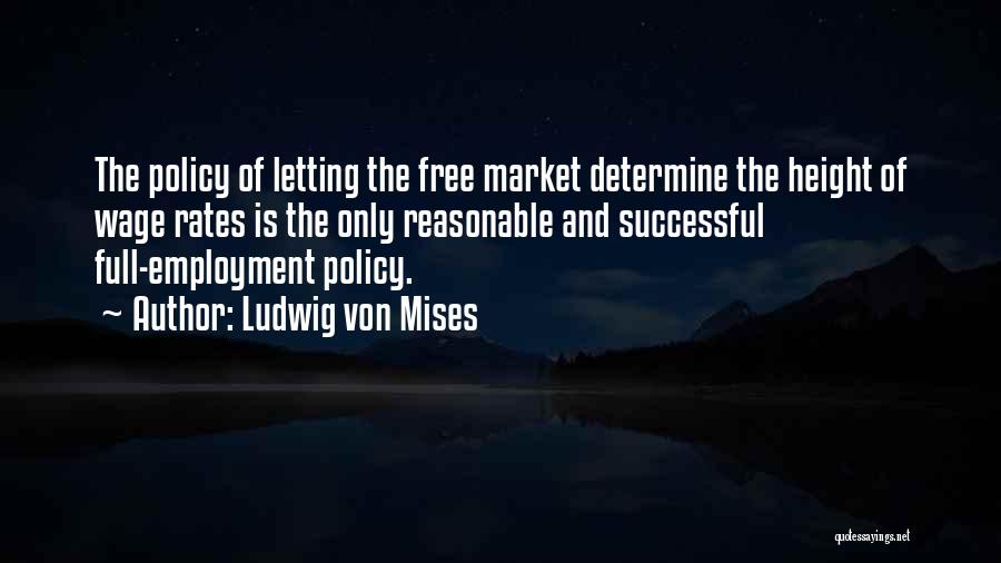 Ludwig Von Mises Quotes: The Policy Of Letting The Free Market Determine The Height Of Wage Rates Is The Only Reasonable And Successful Full-employment