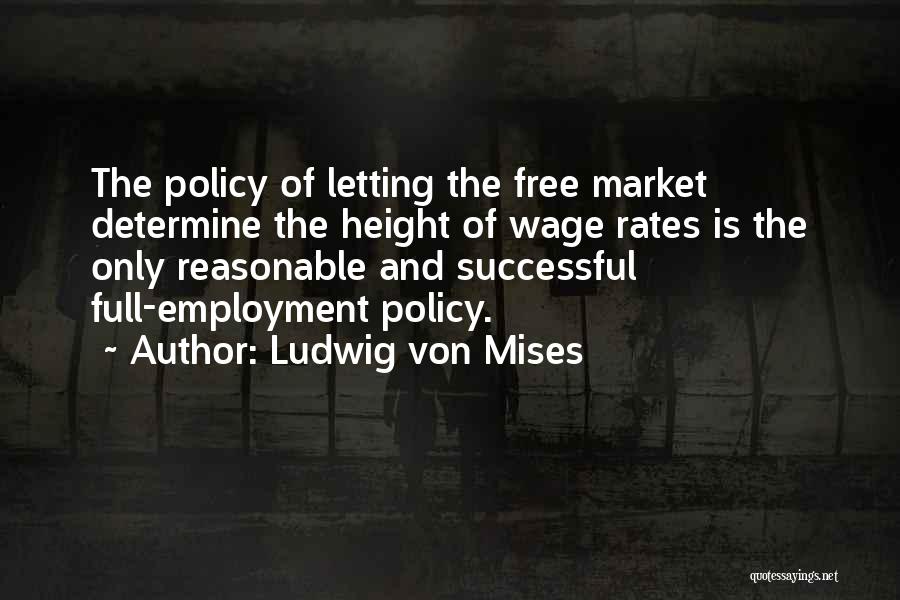 Ludwig Von Mises Quotes: The Policy Of Letting The Free Market Determine The Height Of Wage Rates Is The Only Reasonable And Successful Full-employment
