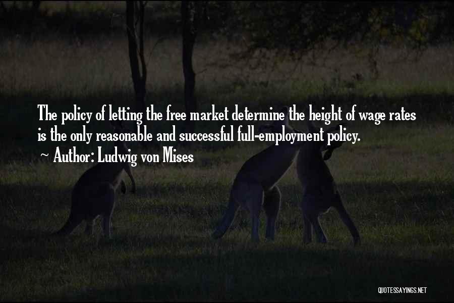 Ludwig Von Mises Quotes: The Policy Of Letting The Free Market Determine The Height Of Wage Rates Is The Only Reasonable And Successful Full-employment