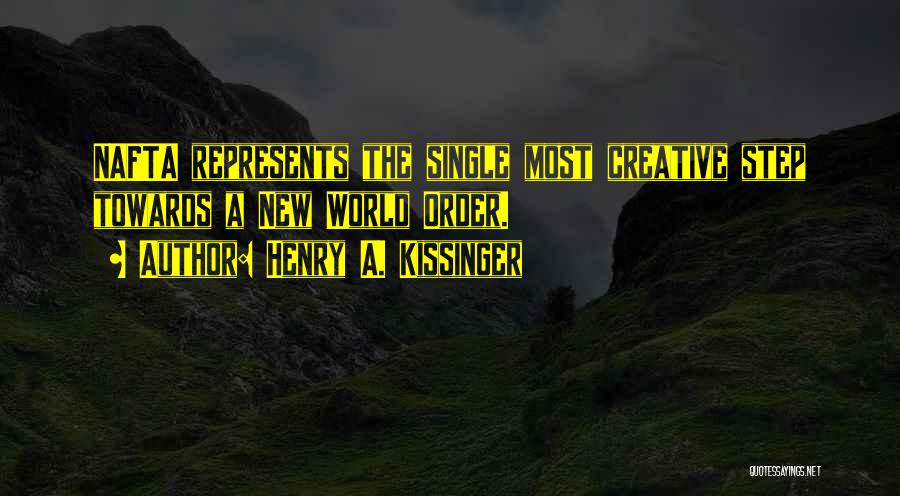 Henry A. Kissinger Quotes: Nafta Represents The Single Most Creative Step Towards A New World Order.