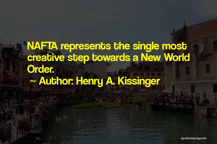 Henry A. Kissinger Quotes: Nafta Represents The Single Most Creative Step Towards A New World Order.