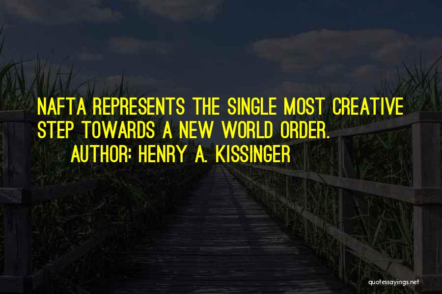 Henry A. Kissinger Quotes: Nafta Represents The Single Most Creative Step Towards A New World Order.