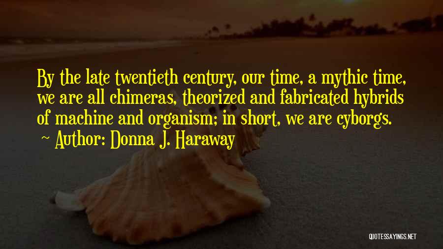 Donna J. Haraway Quotes: By The Late Twentieth Century, Our Time, A Mythic Time, We Are All Chimeras, Theorized And Fabricated Hybrids Of Machine