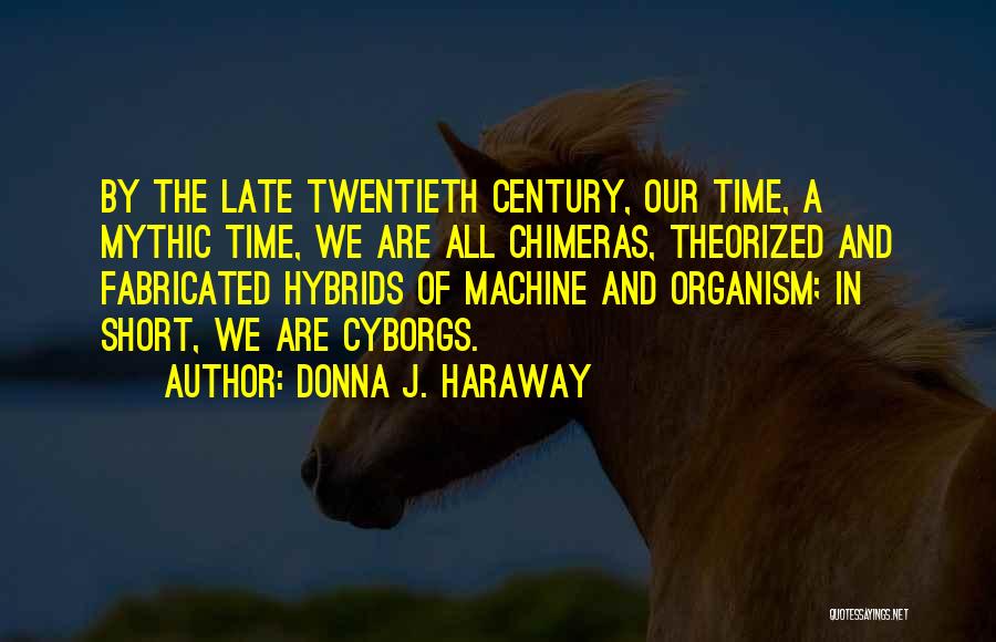 Donna J. Haraway Quotes: By The Late Twentieth Century, Our Time, A Mythic Time, We Are All Chimeras, Theorized And Fabricated Hybrids Of Machine