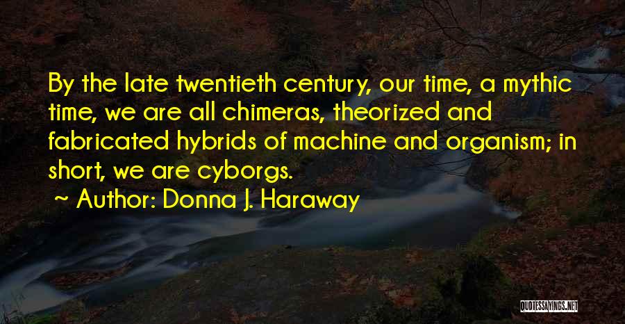 Donna J. Haraway Quotes: By The Late Twentieth Century, Our Time, A Mythic Time, We Are All Chimeras, Theorized And Fabricated Hybrids Of Machine