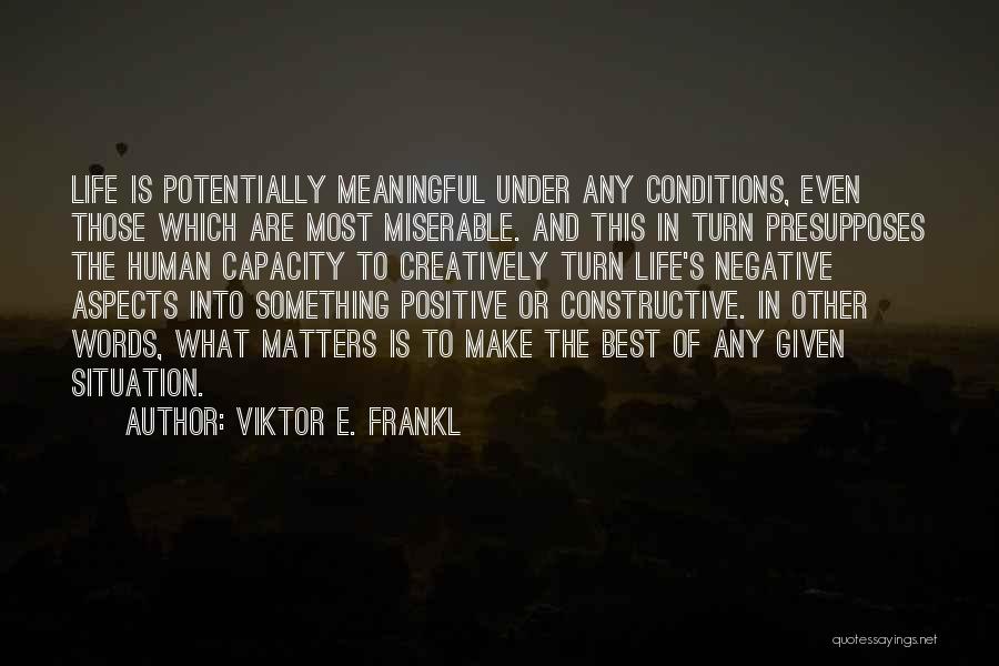 Viktor E. Frankl Quotes: Life Is Potentially Meaningful Under Any Conditions, Even Those Which Are Most Miserable. And This In Turn Presupposes The Human