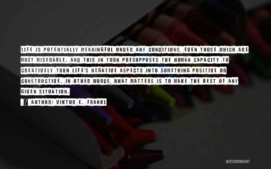 Viktor E. Frankl Quotes: Life Is Potentially Meaningful Under Any Conditions, Even Those Which Are Most Miserable. And This In Turn Presupposes The Human