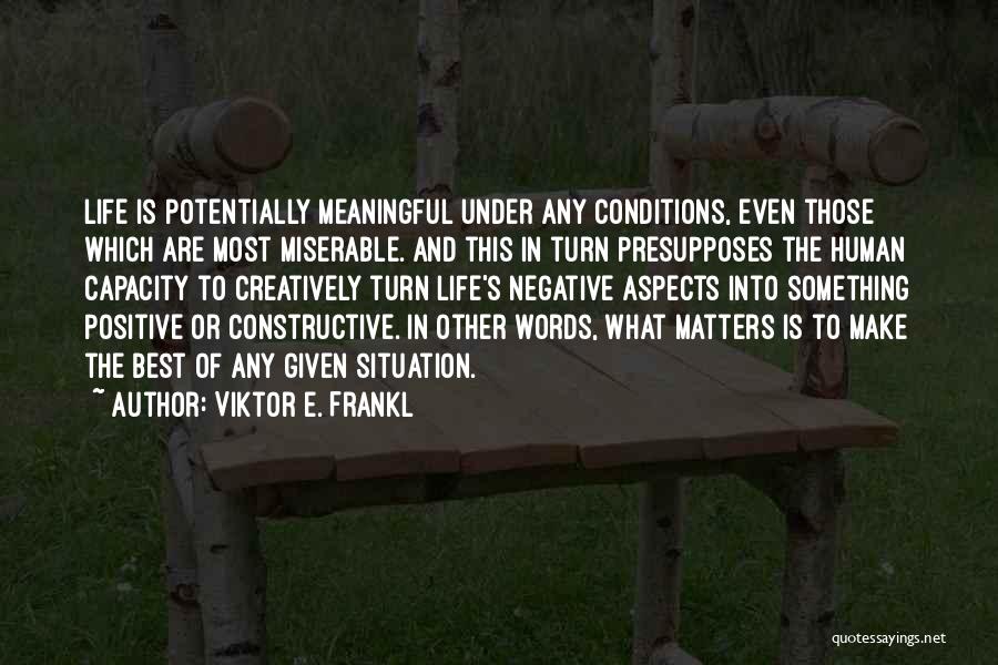 Viktor E. Frankl Quotes: Life Is Potentially Meaningful Under Any Conditions, Even Those Which Are Most Miserable. And This In Turn Presupposes The Human