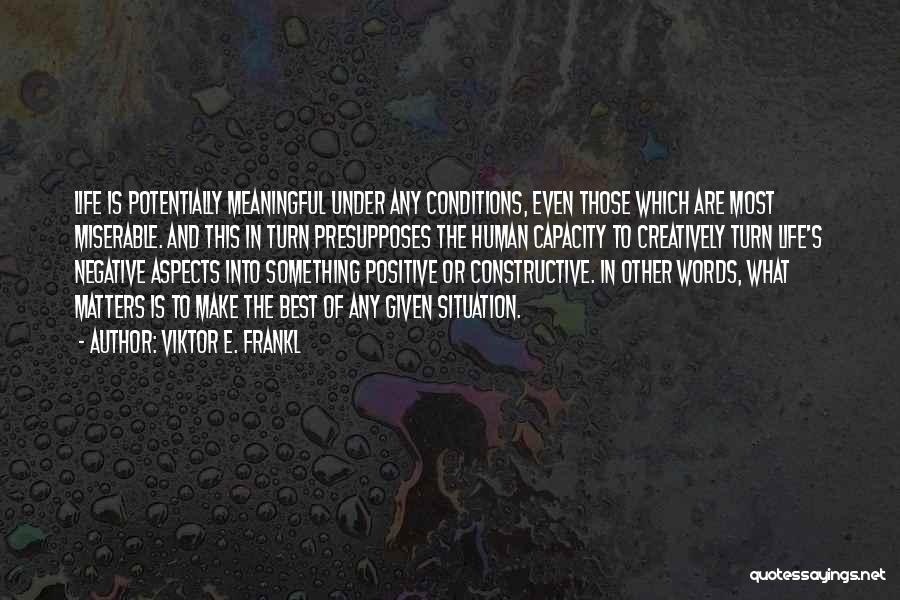 Viktor E. Frankl Quotes: Life Is Potentially Meaningful Under Any Conditions, Even Those Which Are Most Miserable. And This In Turn Presupposes The Human