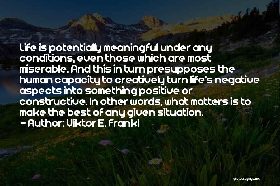 Viktor E. Frankl Quotes: Life Is Potentially Meaningful Under Any Conditions, Even Those Which Are Most Miserable. And This In Turn Presupposes The Human