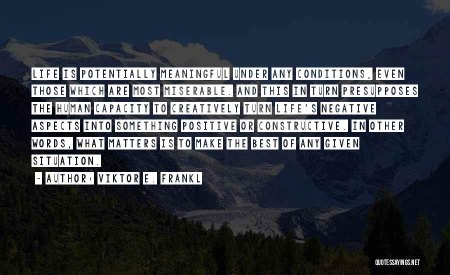 Viktor E. Frankl Quotes: Life Is Potentially Meaningful Under Any Conditions, Even Those Which Are Most Miserable. And This In Turn Presupposes The Human