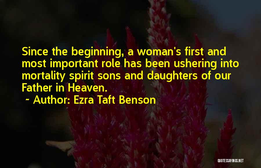 Ezra Taft Benson Quotes: Since The Beginning, A Woman's First And Most Important Role Has Been Ushering Into Mortality Spirit Sons And Daughters Of