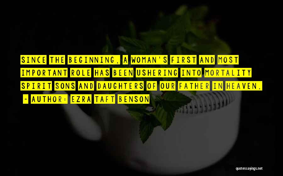 Ezra Taft Benson Quotes: Since The Beginning, A Woman's First And Most Important Role Has Been Ushering Into Mortality Spirit Sons And Daughters Of