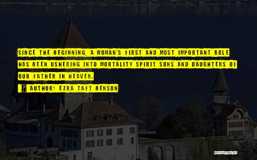 Ezra Taft Benson Quotes: Since The Beginning, A Woman's First And Most Important Role Has Been Ushering Into Mortality Spirit Sons And Daughters Of