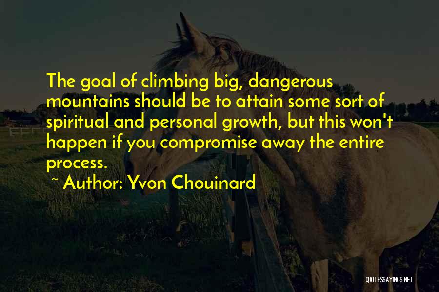 Yvon Chouinard Quotes: The Goal Of Climbing Big, Dangerous Mountains Should Be To Attain Some Sort Of Spiritual And Personal Growth, But This