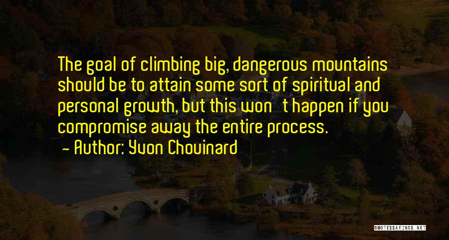 Yvon Chouinard Quotes: The Goal Of Climbing Big, Dangerous Mountains Should Be To Attain Some Sort Of Spiritual And Personal Growth, But This