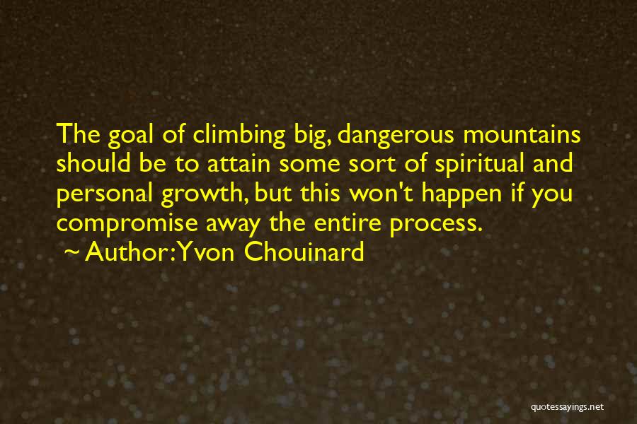 Yvon Chouinard Quotes: The Goal Of Climbing Big, Dangerous Mountains Should Be To Attain Some Sort Of Spiritual And Personal Growth, But This