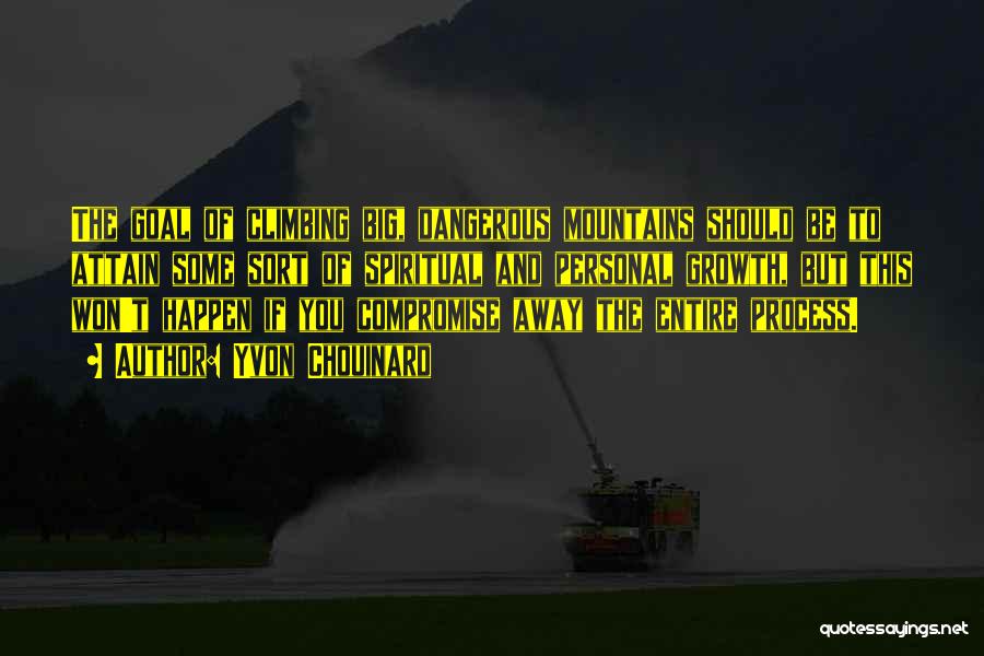 Yvon Chouinard Quotes: The Goal Of Climbing Big, Dangerous Mountains Should Be To Attain Some Sort Of Spiritual And Personal Growth, But This