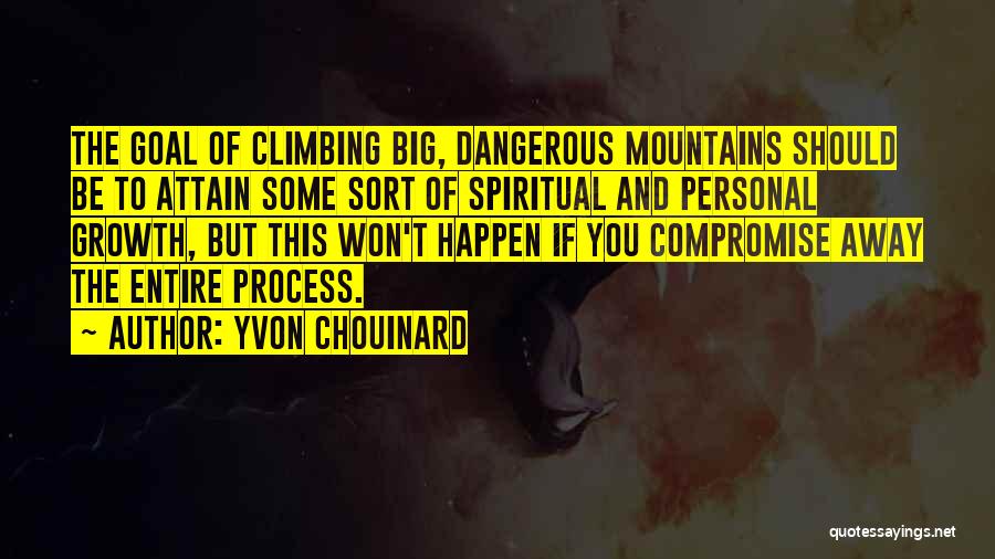 Yvon Chouinard Quotes: The Goal Of Climbing Big, Dangerous Mountains Should Be To Attain Some Sort Of Spiritual And Personal Growth, But This