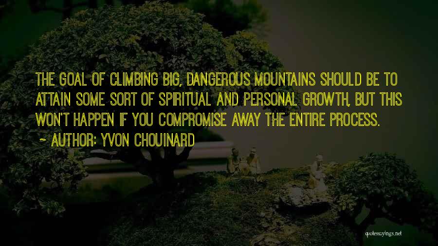 Yvon Chouinard Quotes: The Goal Of Climbing Big, Dangerous Mountains Should Be To Attain Some Sort Of Spiritual And Personal Growth, But This