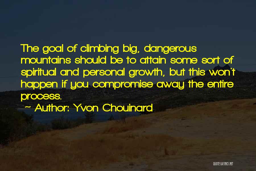 Yvon Chouinard Quotes: The Goal Of Climbing Big, Dangerous Mountains Should Be To Attain Some Sort Of Spiritual And Personal Growth, But This