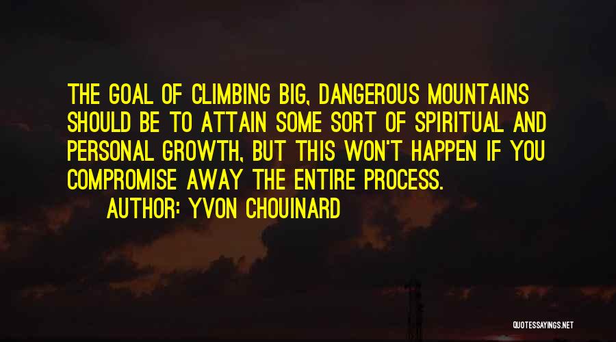 Yvon Chouinard Quotes: The Goal Of Climbing Big, Dangerous Mountains Should Be To Attain Some Sort Of Spiritual And Personal Growth, But This