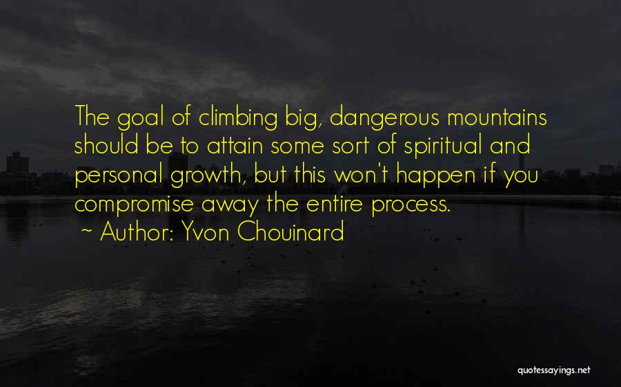 Yvon Chouinard Quotes: The Goal Of Climbing Big, Dangerous Mountains Should Be To Attain Some Sort Of Spiritual And Personal Growth, But This