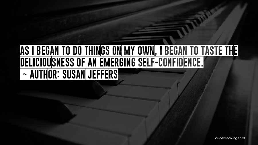 Susan Jeffers Quotes: As I Began To Do Things On My Own, I Began To Taste The Deliciousness Of An Emerging Self-confidence.