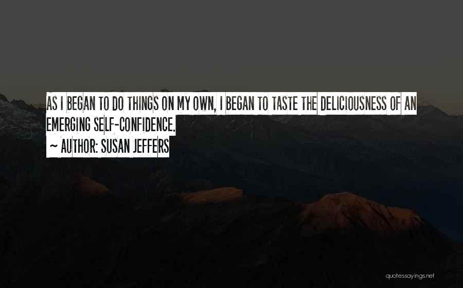 Susan Jeffers Quotes: As I Began To Do Things On My Own, I Began To Taste The Deliciousness Of An Emerging Self-confidence.