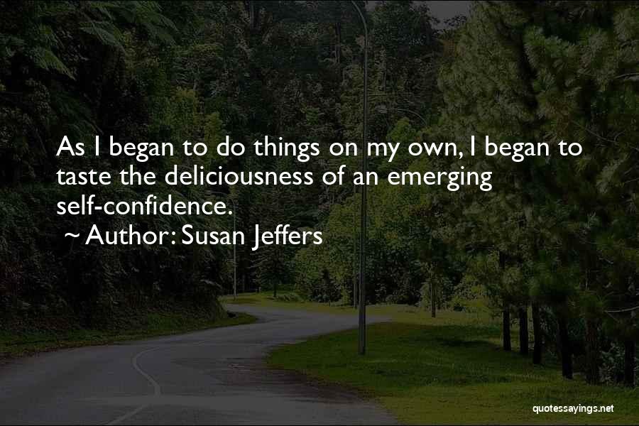 Susan Jeffers Quotes: As I Began To Do Things On My Own, I Began To Taste The Deliciousness Of An Emerging Self-confidence.