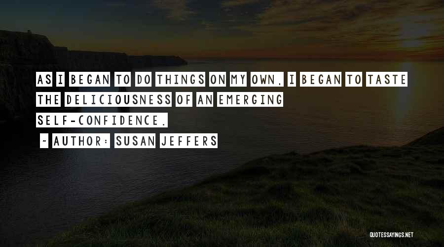 Susan Jeffers Quotes: As I Began To Do Things On My Own, I Began To Taste The Deliciousness Of An Emerging Self-confidence.