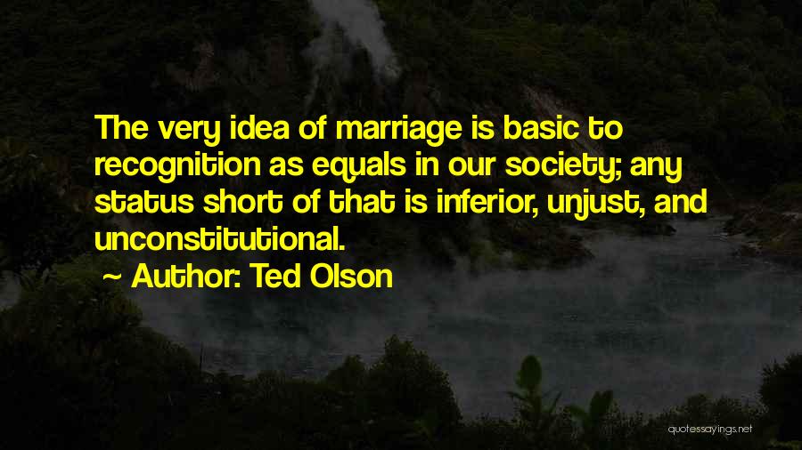 Ted Olson Quotes: The Very Idea Of Marriage Is Basic To Recognition As Equals In Our Society; Any Status Short Of That Is