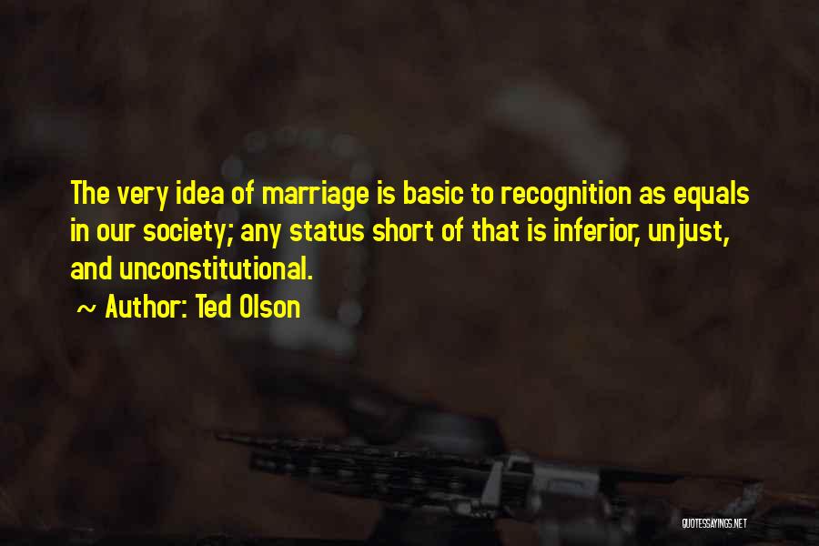 Ted Olson Quotes: The Very Idea Of Marriage Is Basic To Recognition As Equals In Our Society; Any Status Short Of That Is