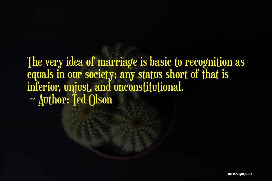 Ted Olson Quotes: The Very Idea Of Marriage Is Basic To Recognition As Equals In Our Society; Any Status Short Of That Is
