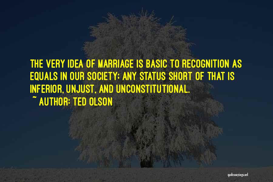 Ted Olson Quotes: The Very Idea Of Marriage Is Basic To Recognition As Equals In Our Society; Any Status Short Of That Is