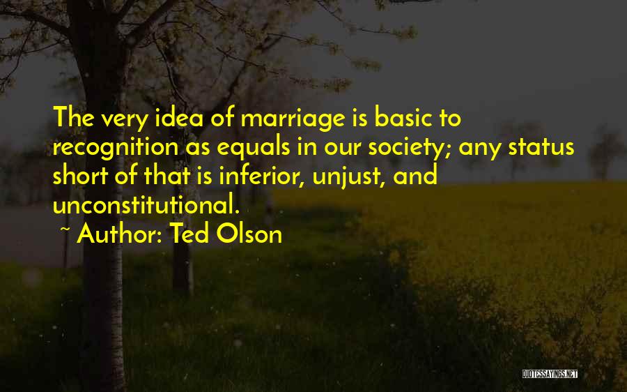 Ted Olson Quotes: The Very Idea Of Marriage Is Basic To Recognition As Equals In Our Society; Any Status Short Of That Is