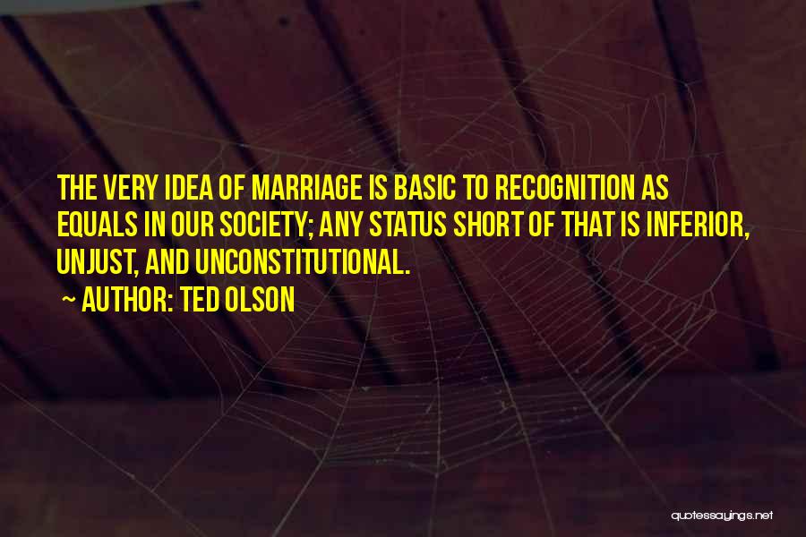 Ted Olson Quotes: The Very Idea Of Marriage Is Basic To Recognition As Equals In Our Society; Any Status Short Of That Is