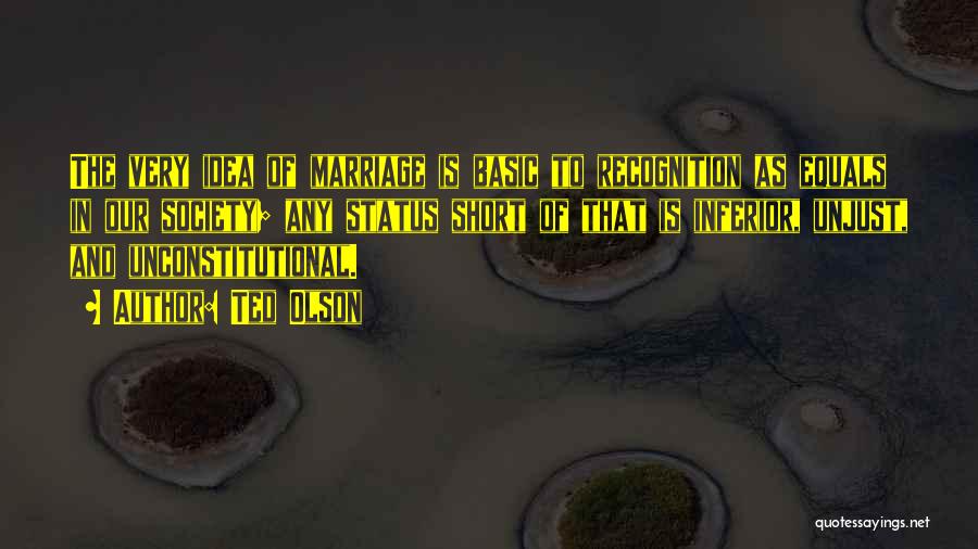 Ted Olson Quotes: The Very Idea Of Marriage Is Basic To Recognition As Equals In Our Society; Any Status Short Of That Is