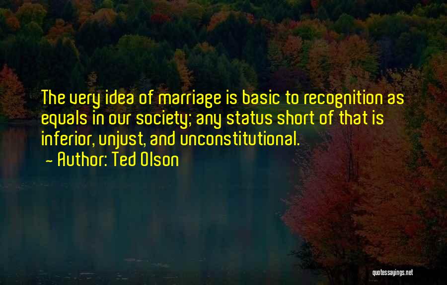 Ted Olson Quotes: The Very Idea Of Marriage Is Basic To Recognition As Equals In Our Society; Any Status Short Of That Is