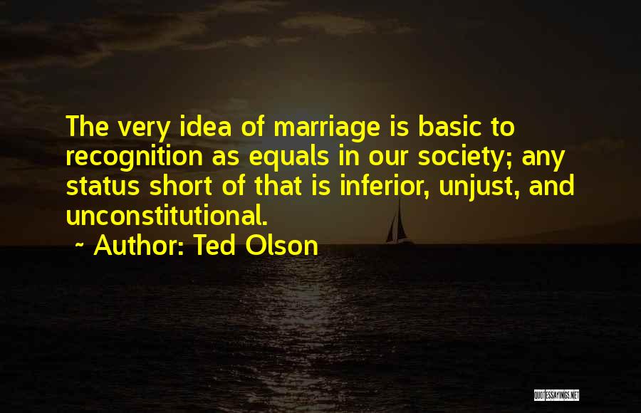 Ted Olson Quotes: The Very Idea Of Marriage Is Basic To Recognition As Equals In Our Society; Any Status Short Of That Is