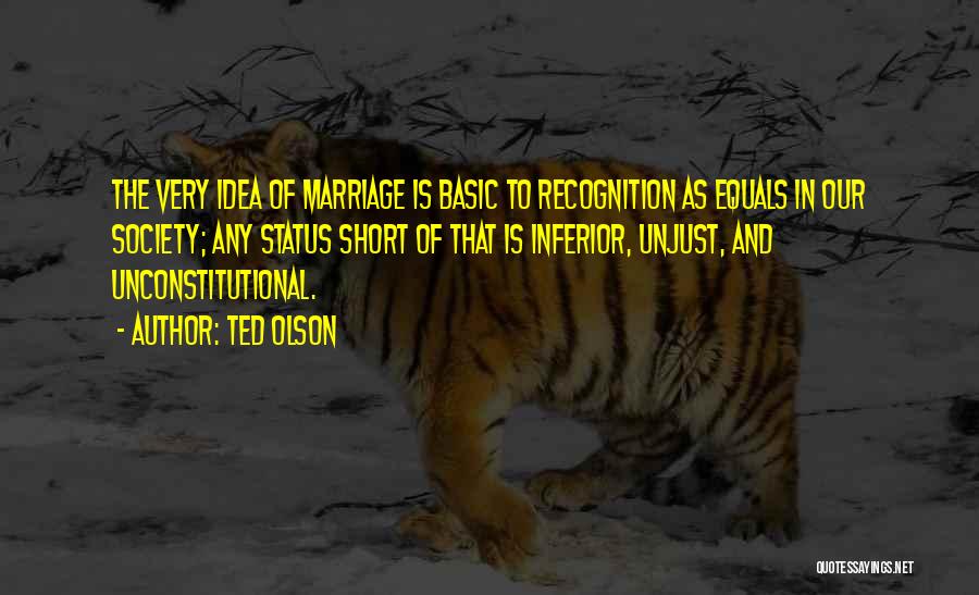 Ted Olson Quotes: The Very Idea Of Marriage Is Basic To Recognition As Equals In Our Society; Any Status Short Of That Is